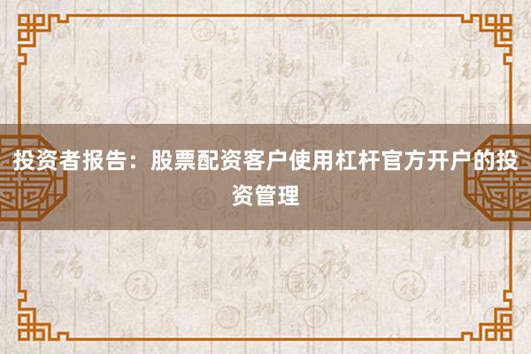 投资者报告：股票配资客户使用杠杆官方开户的投资管理