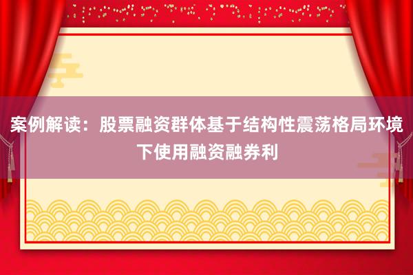 案例解读:股票融资群体基于结构性震荡格局环境下使用融资融券利