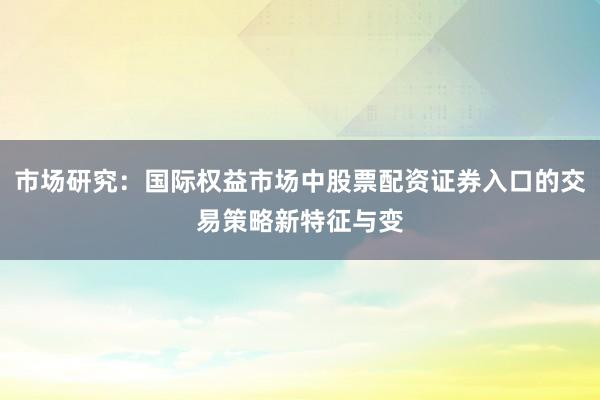 市场研究:国际权益市场中股票配资证券入口的交易策略新特征与变
