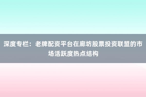 深度专栏：老牌配资平台在廊坊股票投资联盟的市场活跃度热点结构