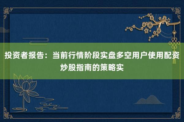 投资者报告：当前行情阶段实盘多空用户使用配资炒股指南的策略实