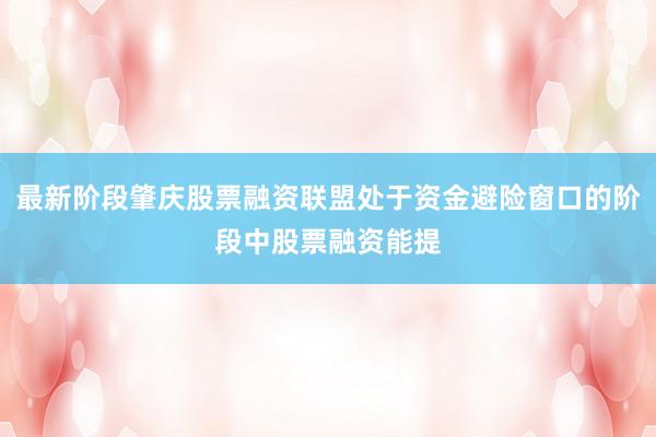 最新阶段肇庆股票融资联盟处于资金避险窗口的阶段中股票融资能提