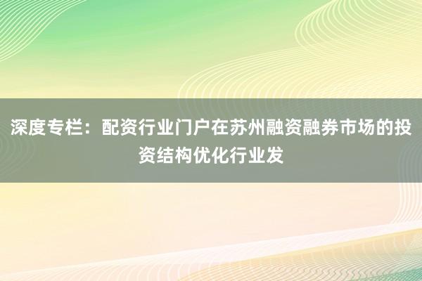 深度专栏：配资行业门户在苏州融资融券市场的投资结构优化行业发
