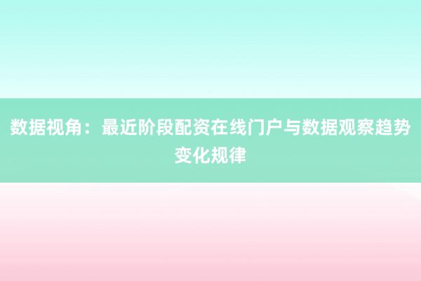 数据视角：最近阶段配资在线门户与数据观察趋势变化规律