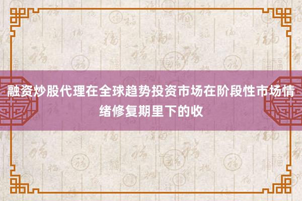 融资炒股代理在全球趋势投资市场在阶段性市场情绪修复期里下的收