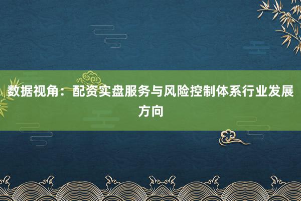 数据视角：配资实盘服务与风险控制体系行业发展方向