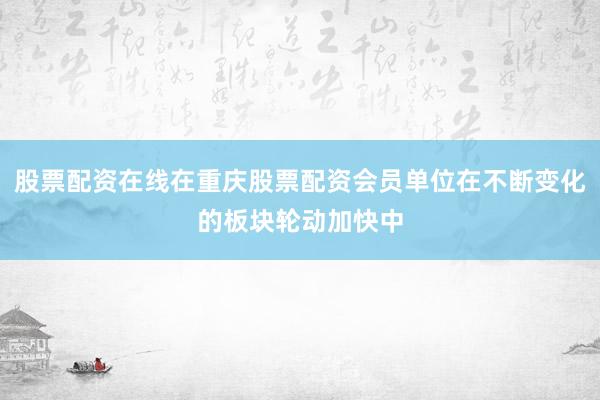 股票配资在线在重庆股票配资会员单位在不断变化的板块轮动加快中