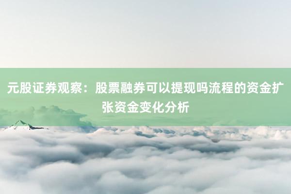 元股证券观察:股票融券可以提现吗流程的资金扩张资金变化分析
