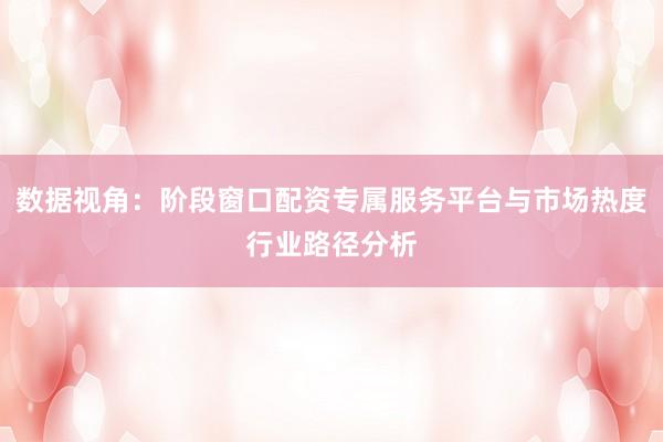 数据视角：阶段窗口配资专属服务平台与市场热度行业路径分析