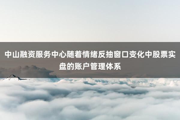 中山融资服务中心随着情绪反抽窗口变化中股票实盘的账户管理体系