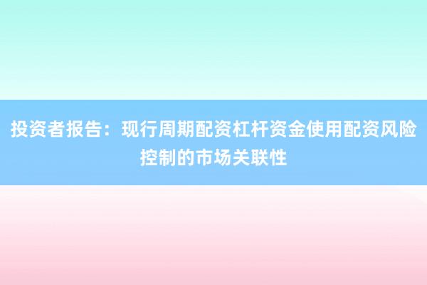 投资者报告:现行周期配资杠杆资金使用配资风险控制的市场关联性