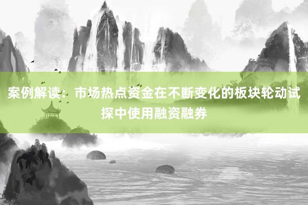 案例解读：市场热点资金在不断变化的板块轮动试探中使用融资融券