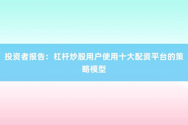投资者报告:杠杆炒股用户使用十大配资平台的策略模型