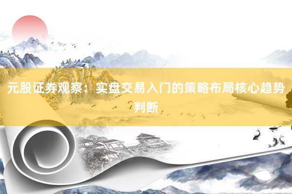 元股证券观察：实盘交易入门的策略布局核心趋势判断