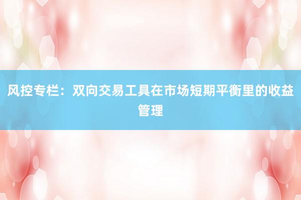 风控专栏：双向交易工具在市场短期平衡里的收益管理