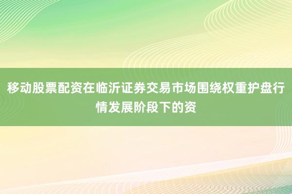 移动股票配资在临沂证券交易市场围绕权重护盘行情发展阶段下的资