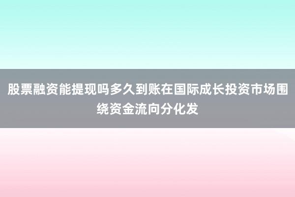 股票融资能提现吗多久到账在国际成长投资市场围绕资金流向分化发