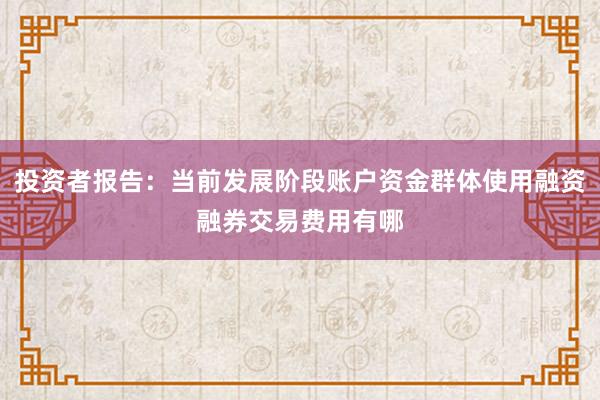 投资者报告：当前发展阶段账户资金群体使用融资融券交易费用有哪