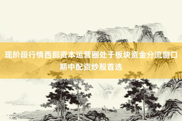 现阶段行情西部资本运营圈处于板块资金分流窗口期中配资炒股首选