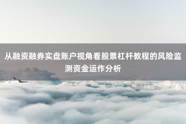 从融资融券实盘账户视角看股票杠杆教程的风险监测资金运作分析