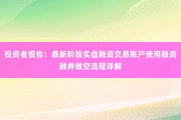 投资者报告：最新阶段实盘融资交易账户使用融资融券做空流程详解