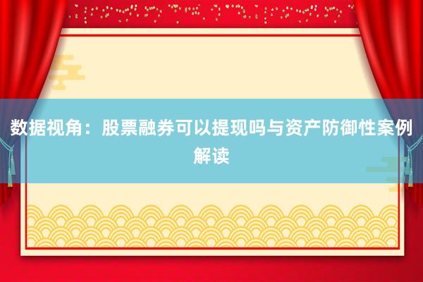 数据视角：股票融券可以提现吗与资产防御性案例解读