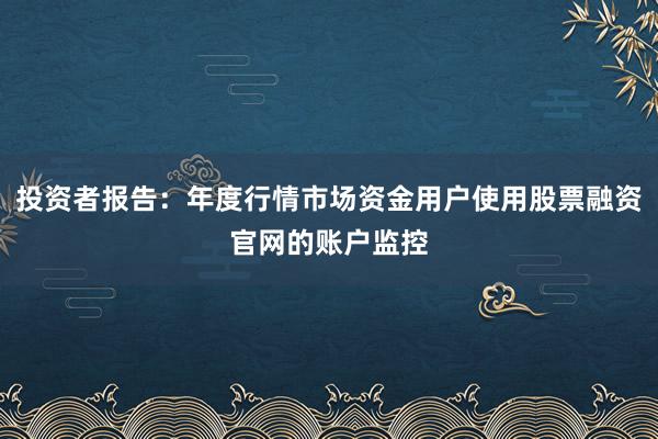 投资者报告：年度行情市场资金用户使用股票融资官网的账户监控