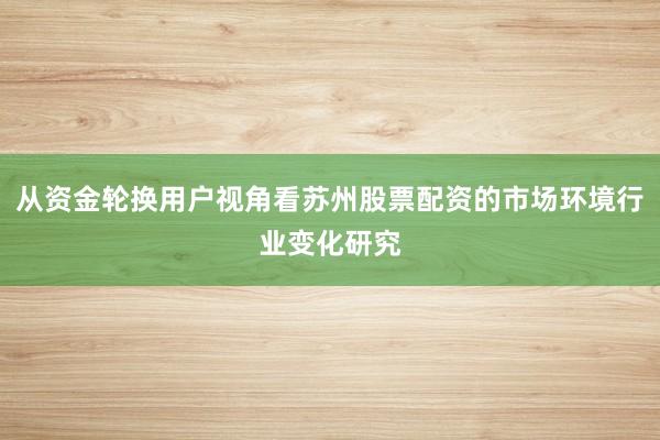 从资金轮换用户视角看苏州股票配资的市场环境行业变化研究
