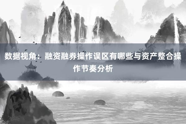 数据视角：融资融券操作误区有哪些与资产整合操作节奏分析