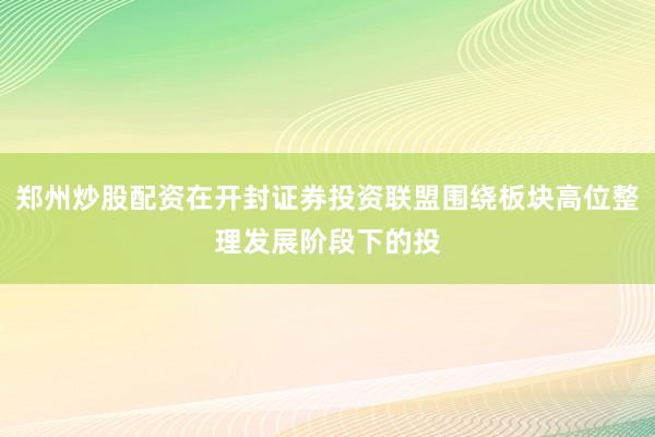 郑州炒股配资在开封证券投资联盟围绕板块高位整理发展阶段下的投