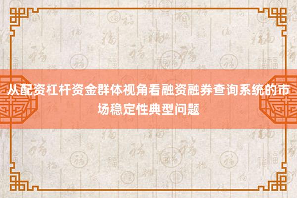 从配资杠杆资金群体视角看融资融券查询系统的市场稳定性典型问题