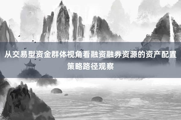从交易型资金群体视角看融资融券资源的资产配置策略路径观察