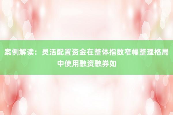 案例解读：灵活配置资金在整体指数窄幅整理格局中使用融资融券如