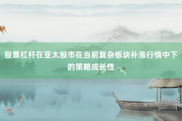 股票杠杆在亚太股市在当前复杂板块补涨行情中下的策略成长性