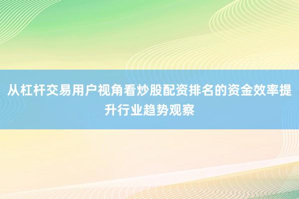 从杠杆交易用户视角看炒股配资排名的资金效率提升行业趋势观察