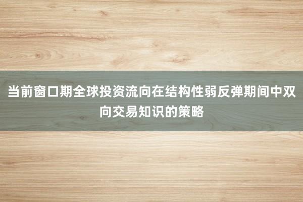 当前窗口期全球投资流向在结构性弱反弹期间中双向交易知识的策略