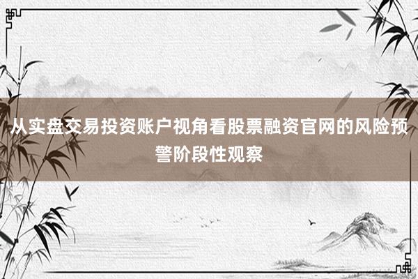 从实盘交易投资账户视角看股票融资官网的风险预警阶段性观察