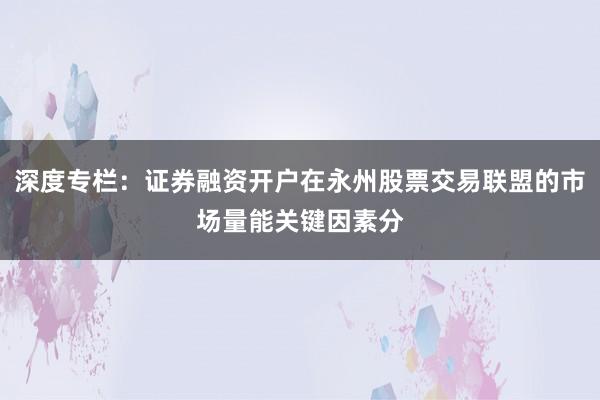 深度专栏：证券融资开户在永州股票交易联盟的市场量能关键因素分