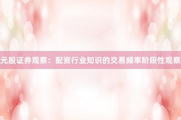 元股证券观察：配资行业知识的交易频率阶段性观察