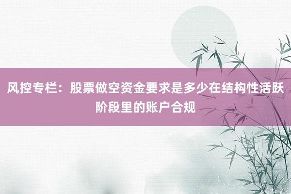 风控专栏:股票做空资金要求是多少在结构性活跃阶段里的账户合规