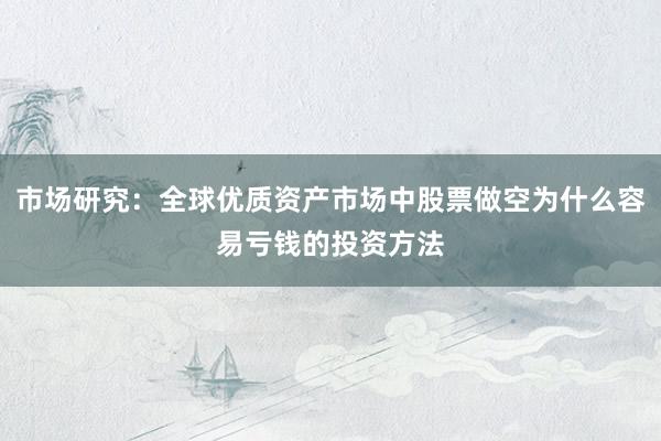 市场研究：全球优质资产市场中股票做空为什么容易亏钱的投资方法