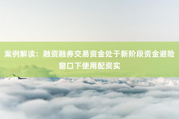 案例解读：融资融券交易资金处于新阶段资金避险窗口下使用配资实