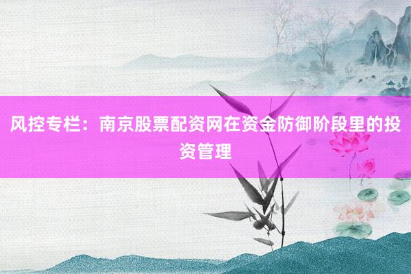 风控专栏：南京股票配资网在资金防御阶段里的投资管理
