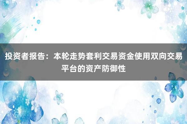 投资者报告：本轮走势套利交易资金使用双向交易平台的资产防御性