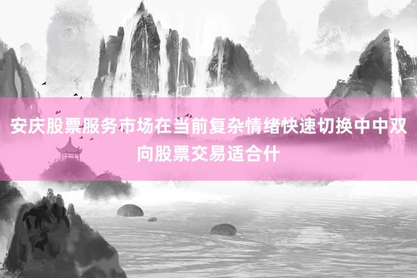 安庆股票服务市场在当前复杂情绪快速切换中中双向股票交易适合什