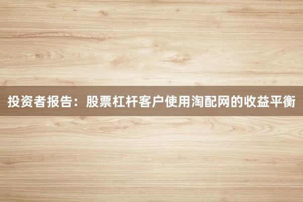 投资者报告：股票杠杆客户使用淘配网的收益平衡