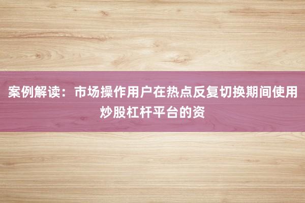 案例解读:市场操作用户在热点反复切换期间使用炒股杠杆平台的资