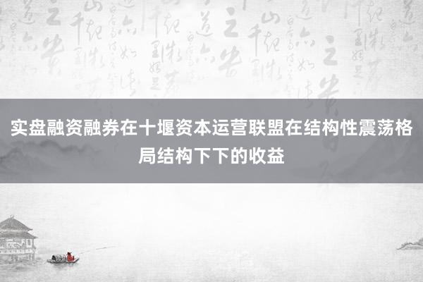 实盘融资融券在十堰资本运营联盟在结构性震荡格局结构下下的收益
