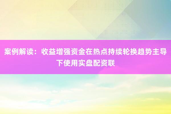 案例解读：收益增强资金在热点持续轮换趋势主导下使用实盘配资联