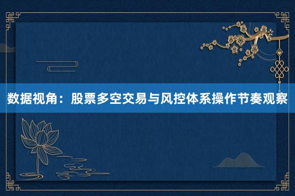 数据视角：股票多空交易与风控体系操作节奏观察